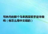 罵林丹的那個馬來西亞歌手是華裔嗎（他怎么用中文唱的）