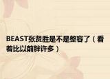 BEAST張賢勝是不是整容了（看著比以前胖許多）