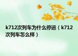 k712次列車為什么停運(yùn)（k712次列車怎么樣）