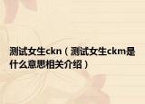 測試女生ckn（測試女生ckm是什么意思相關(guān)介紹）