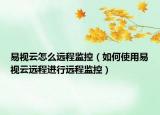 易視云怎么遠程監(jiān)控（如何使用易視云遠程進行遠程監(jiān)控）