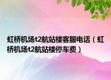 虹橋機(jī)場t2航站樓客服電話（虹橋機(jī)場t2航站樓停車費(fèi)）