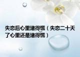 失戀后心里堵得慌（失戀二十天了心里還是堵得慌）