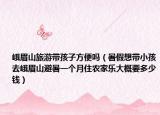 峨眉山旅游帶孩子方便嗎（暑假想帶小孩去峨眉山避暑一個(gè)月住農(nóng)家樂(lè)大概要多少錢(qián)）