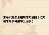 朱令案是怎么被媒體知道的（誰(shuí)知道朱令事件是怎么回事）