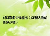 cf幻影多少錢能出（CF新人物幻影多少錢）