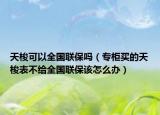 天梭可以全國聯(lián)保嗎（專柜買的天梭表不給全國聯(lián)保該怎么辦）