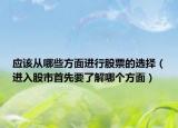 應(yīng)該從哪些方面進(jìn)行股票的選擇（進(jìn)入股市首先要了解哪個(gè)方面）