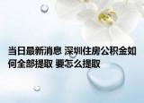 當日最新消息 深圳住房公積金如何全部提取 要怎么提取