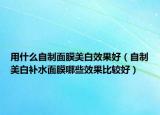用什么自制面膜美白效果好（自制美白補水面膜哪些效果比較好）
