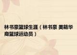 林書豪籃球生涯（林書豪 美籍華裔籃球運動員）