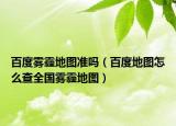 百度霧霾地圖準(zhǔn)嗎（百度地圖怎么查全國霧霾地圖）
