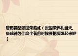 唐鶴德見張國(guó)榮臉紅（張國(guó)榮葬禮當(dāng)天,唐鶴德為什麼坐著的時(shí)候要把腳翹起來(lái)呢）