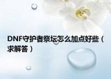 DNF守護者祭壇怎么加點好些（求解答）