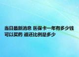 當(dāng)日最新消息 醫(yī)?？ㄒ荒暧卸嗌馘X(qián)可以買(mǎi)藥 返還比例是多少