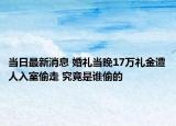 當日最新消息 婚禮當晚17萬禮金遭人入室偷走 究竟是誰偷的