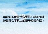 android29是什么手機(jī)（android-29是什么手機(jī)上的型號(hào)相關(guān)介紹）