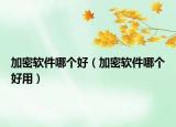 加密軟件哪個(gè)好（加密軟件哪個(gè)好用）
