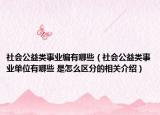 社會(huì)公益類(lèi)事業(yè)編有哪些（社會(huì)公益類(lèi)事業(yè)單位有哪些 是怎么區(qū)分的相關(guān)介紹）