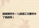 靖城鎮(zhèn)停水（\說(shuō)靖江又要停水了真的嗎）