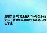 魔獸爭霸3冰封王座1.24e怎么下載安裝（魔獸爭霸3冰封王座1.24e怎么下載）