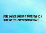 買化妝品應該在哪個網站買合適（有什么好的化妝品購物網站沒）