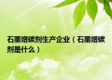 石墨增碳劑生產(chǎn)企業(yè)（石墨增碳劑是什么）