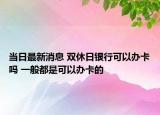 當(dāng)日最新消息 雙休日銀行可以辦卡嗎 一般都是可以辦卡的