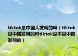 tiktok是中國人發(fā)明的嗎（tiktok是中國發(fā)明的嗎t(yī)iktok是不是中國發(fā)明的）