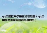 qq三國推舉孝廉在線答題器（qq三國推舉孝廉答題器是真的么）
