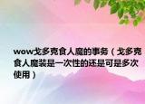 wow戈多克食人魔的事務(wù)（戈多克食人魔裝是一次性的還是可是多次使用）