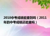 2010中考成績能查到嗎（2011年的中考成績還能查嗎）