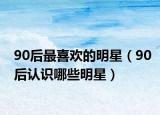 90后最喜歡的明星（90后認(rèn)識(shí)哪些明星）