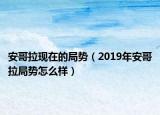安哥拉現在的局勢（2019年安哥拉局勢怎么樣）