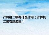 計算機二級有什么作用（計算機二級有題庫嗎）