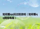 如何看qq玩過的游戲（如何看qq網(wǎng)絡(luò)電視）