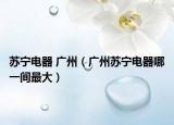 蘇寧電器 廣州（廣州蘇寧電器哪一間最大）