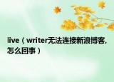 live（writer無法連接新浪博客,怎么回事）
