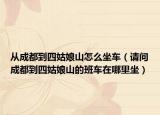 從成都到四姑娘山怎么坐車（請(qǐng)問成都到四姑娘山的班車在哪里坐）