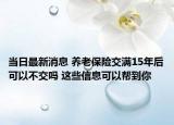 當(dāng)日最新消息 養(yǎng)老保險(xiǎn)交滿(mǎn)15年后可以不交嗎 這些信息可以幫到你