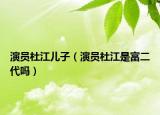 演員杜江兒子（演員杜江是富二代嗎）