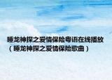 睡龍神探之愛情保險(xiǎn)粵語在線播放（睡龍神探之愛情保險(xiǎn)歌曲）