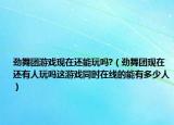 勁舞團游戲現(xiàn)在還能玩嗎?（勁舞團現(xiàn)在還有人玩嗎這游戲同時在線的能有多少人）