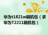 華為t1821w刷機包（求華為T2211刷機包）