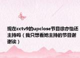 現(xiàn)在cctv9的upclose節(jié)目徐亦怡還主持嗎（我只想看她主持的節(jié)目謝謝誒）
