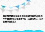 最近想買2萬元的基金請問華夏回報混合和金鷹中小盤銀華富裕主題哪個好（或者推薦三只以內(nèi)的更好的基金）