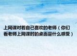 上網(wǎng)課對(duì)著自己喜歡的老師（你們看老師上網(wǎng)課時(shí)的桌面是什么感受）