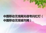 中國移動無線網(wǎng)光信號閃紅燈（中國移動無線城市網(wǎng)）