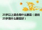 25歲以上適合用什么眼霜（請問25歲用什么眼霜好）