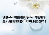 創(chuàng)維oled電視和索尼oled電視哪個更（請問創(chuàng)維的OLED電視怎么樣）